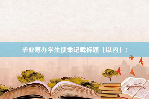 毕业筹办学生使命记载标题（以内）：