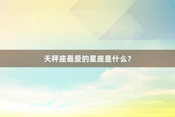 天秤座最爱的星座是什么？