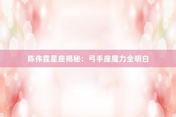 陈伟霆星座揭秘：弓手座魔力全明白