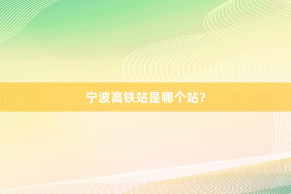 宁波高铁站是哪个站？