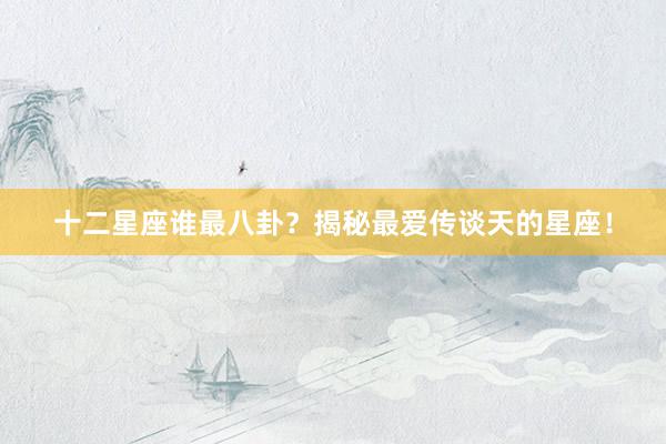 十二星座谁最八卦？揭秘最爱传谈天的星座！