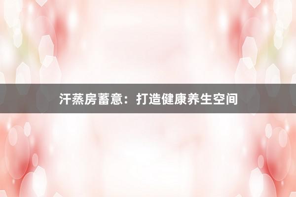 汗蒸房蓄意：打造健康养生空间
