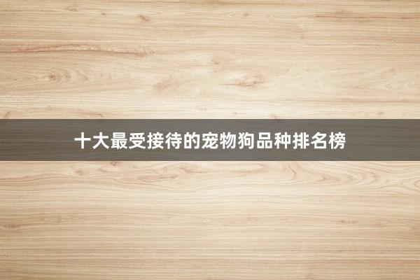 十大最受接待的宠物狗品种排名榜